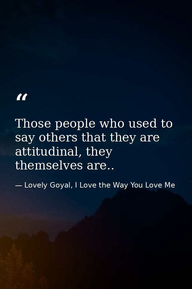 Those people who used to say others that they are attitudinal, they themselves are.. — Lovely Goyal, I Love the Way You Love Me