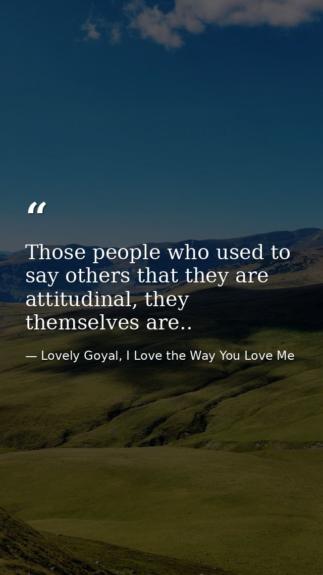 Those people who used to say others that they are attitudinal, they themselves are.. — Lovely Goyal, I Love the Way You Love Me