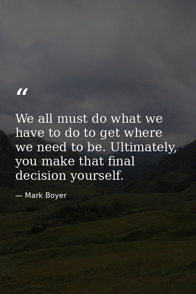We all must do what we have to do to get where we need to be. Ultimately, you make that final decision yourself. — Mark Boyer