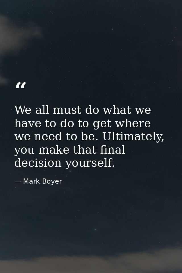 We all must do what we have to do to get where we need to be. Ultimately, you make that final decision yourself. — Mark Boyer