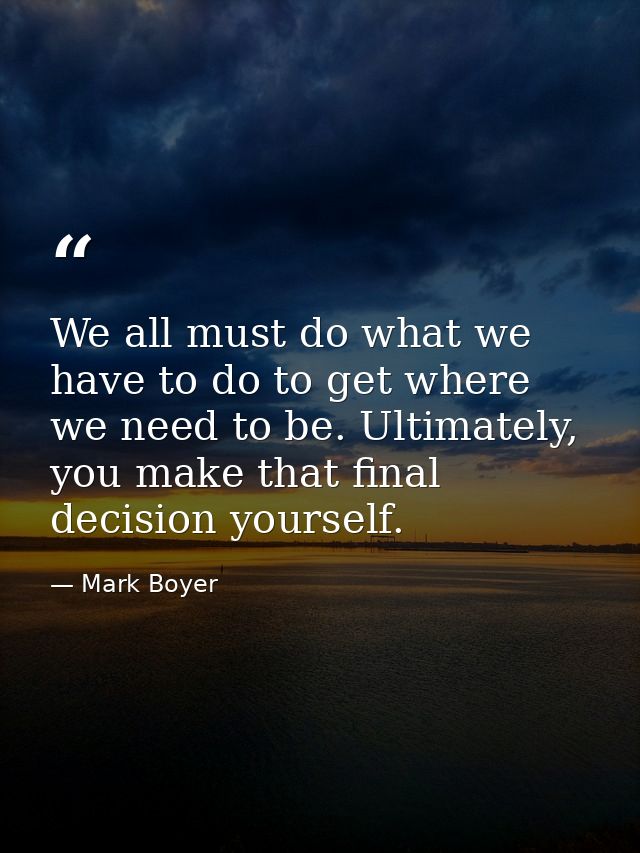We all must do what we have to do to get where we need to be. Ultimately, you make that final decision yourself. — Mark Boyer