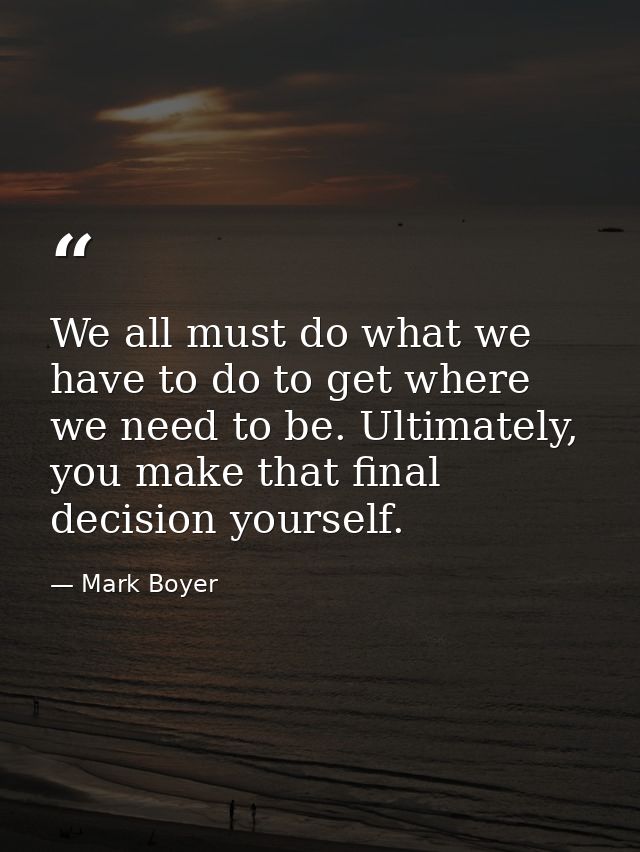 We all must do what we have to do to get where we need to be. Ultimately, you make that final decision yourself. — Mark Boyer