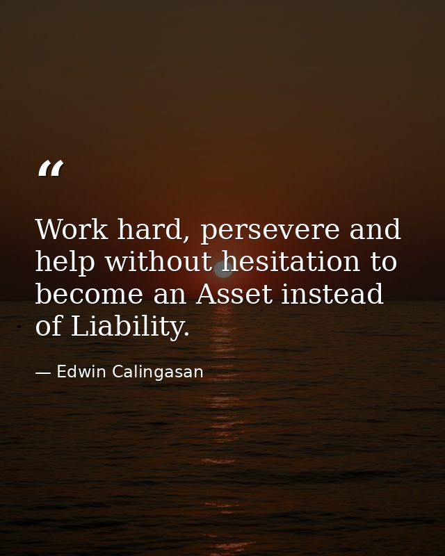 Work hard, persevere and help without hesitation to become an Asset instead of Liability. — Edwin Calingasan