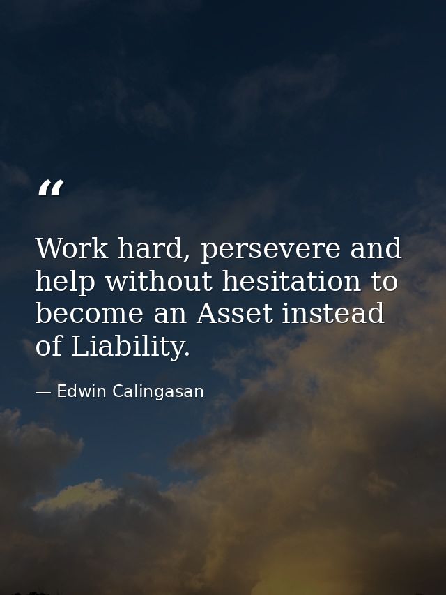 Work hard, persevere and help without hesitation to become an Asset instead of Liability. — Edwin Calingasan