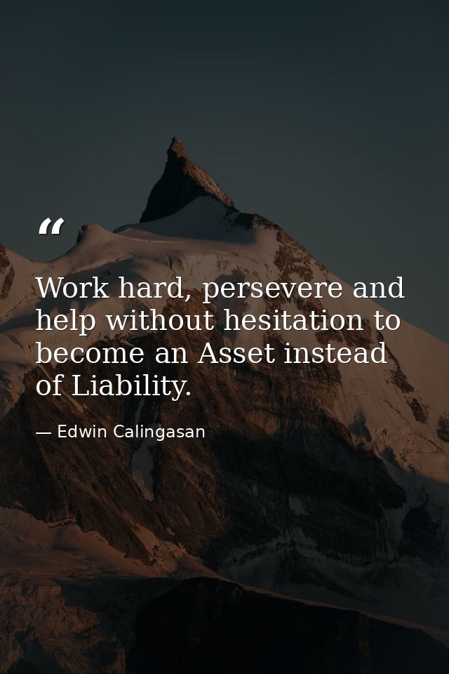 Work hard, persevere and help without hesitation to become an Asset instead of Liability. — Edwin Calingasan
