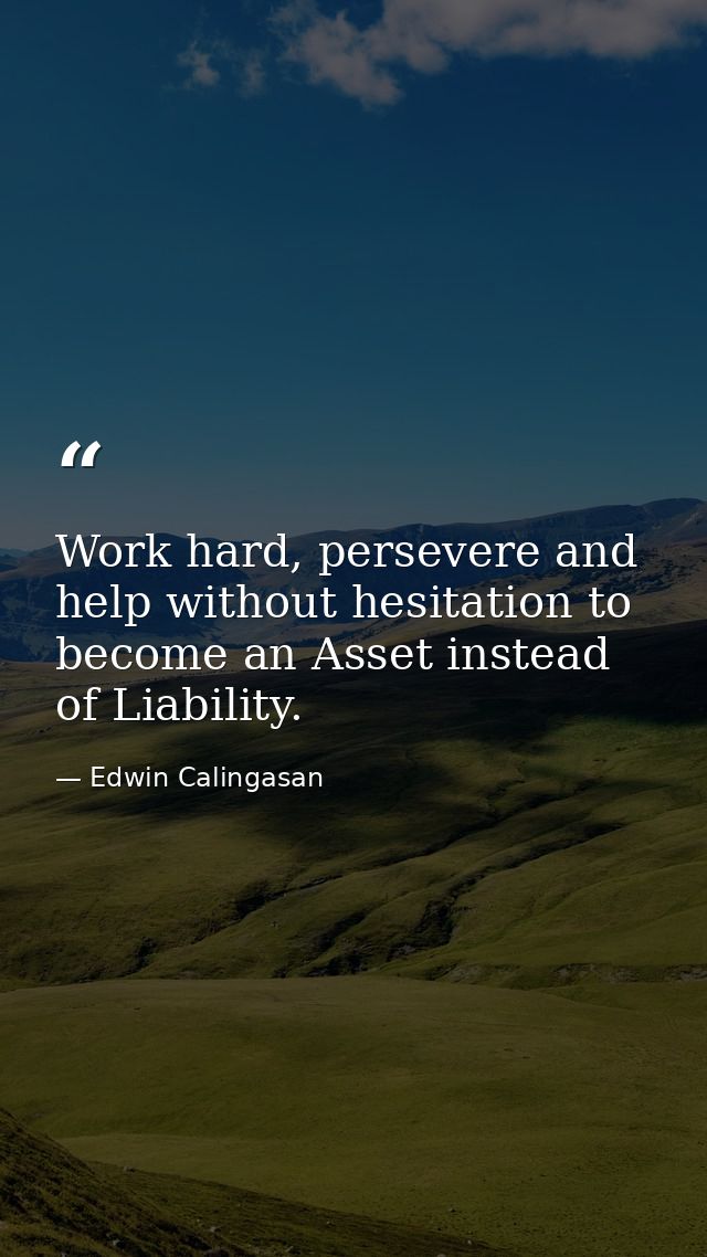 Work hard, persevere and help without hesitation to become an Asset instead of Liability. — Edwin Calingasan