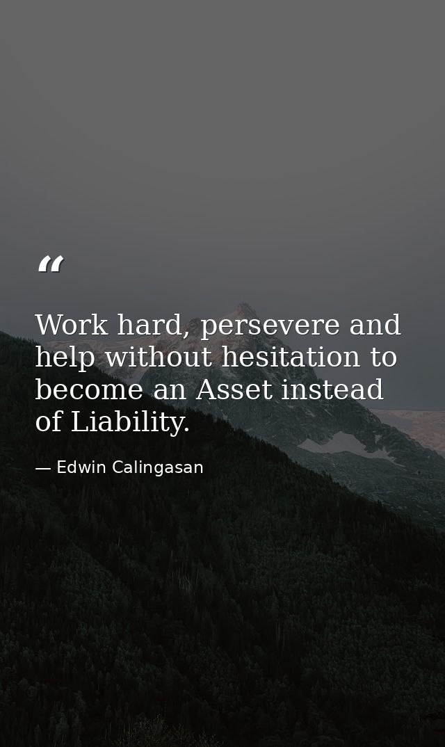 Work hard, persevere and help without hesitation to become an Asset instead of Liability. — Edwin Calingasan