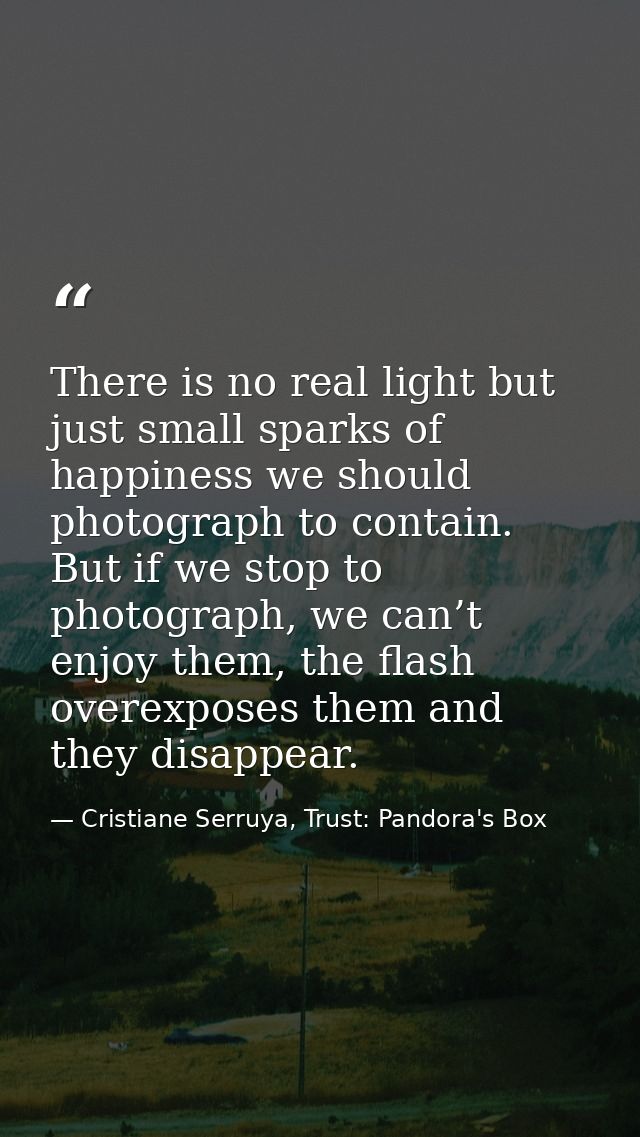 There is no real light but just small sparks of happiness we should photograph to contain. But if we stop to photograph, — Cristiane Serruya, Trust: Pandora's Box