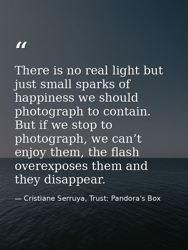 There is no real light but just small sparks of happiness we should photograph to contain. But if we stop to photograph, — Cristiane Serruya, Trust: Pandora's Box
