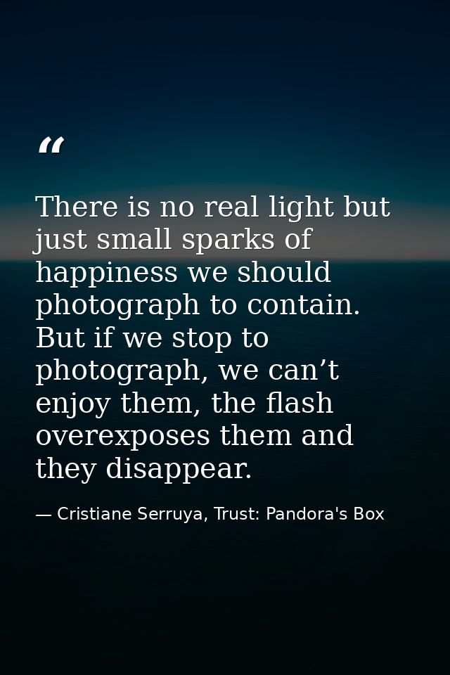 There is no real light but just small sparks of happiness we should photograph to contain. But if we stop to photograph, — Cristiane Serruya, Trust: Pandora's Box