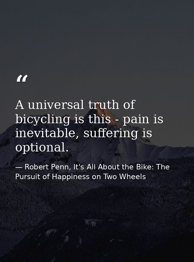 A universal truth of bicycling is this - pain is inevitable, suffering is optional. — Robert Penn, It's All About the Bike: The Pursuit of Happiness on Two Wheels