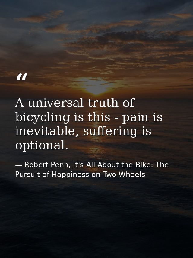 A universal truth of bicycling is this - pain is inevitable, suffering is optional. — Robert Penn, It's All About the Bike: The Pursuit of Happiness on Two Wheels