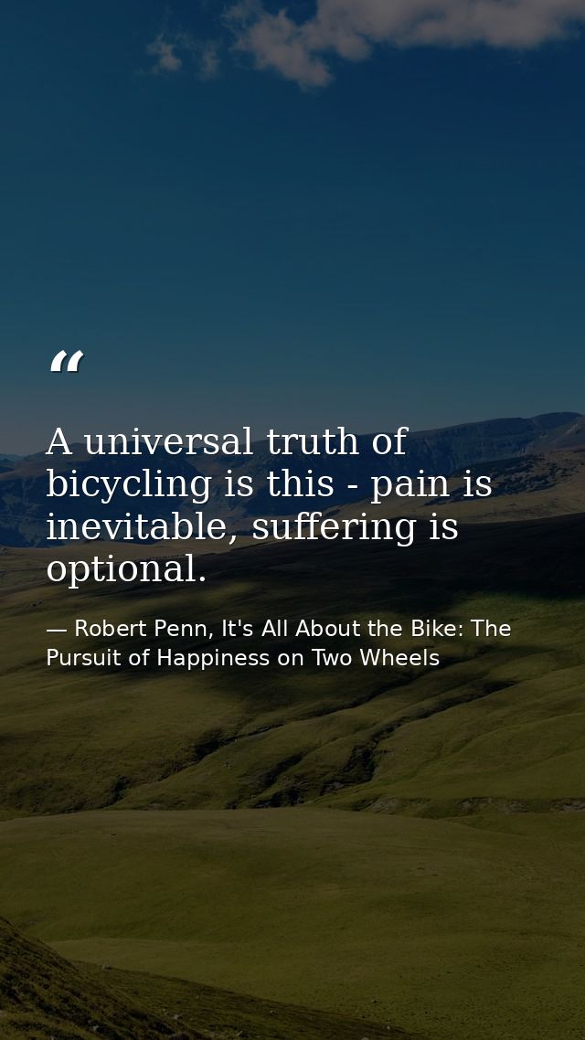 A universal truth of bicycling is this - pain is inevitable, suffering is optional. — Robert Penn, It's All About the Bike: The Pursuit of Happiness on Two Wheels