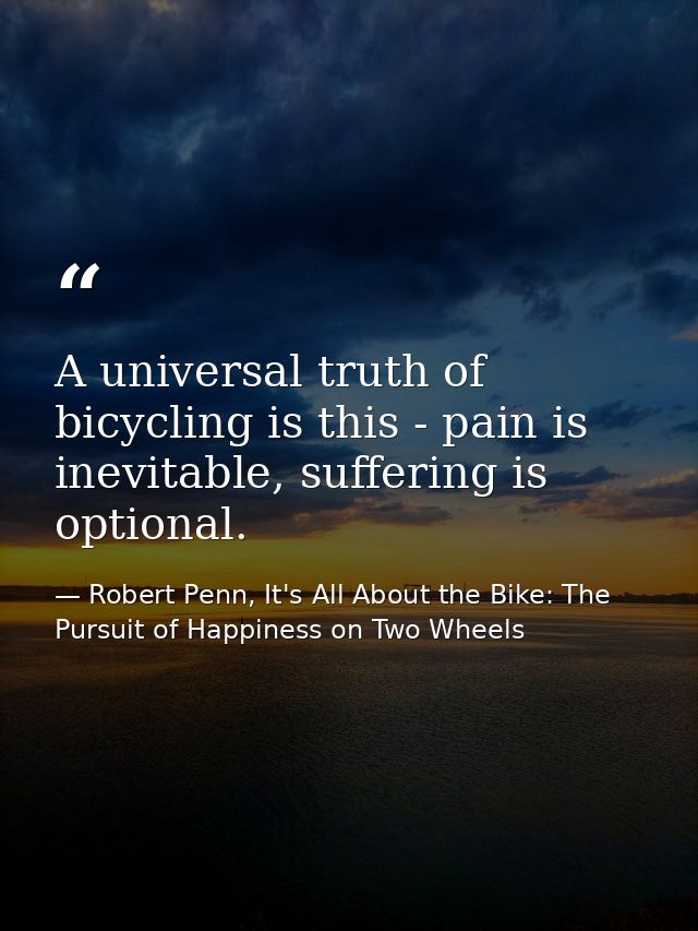 A universal truth of bicycling is this - pain is inevitable, suffering is optional. — Robert Penn, It's All About the Bike: The Pursuit of Happiness on Two Wheels