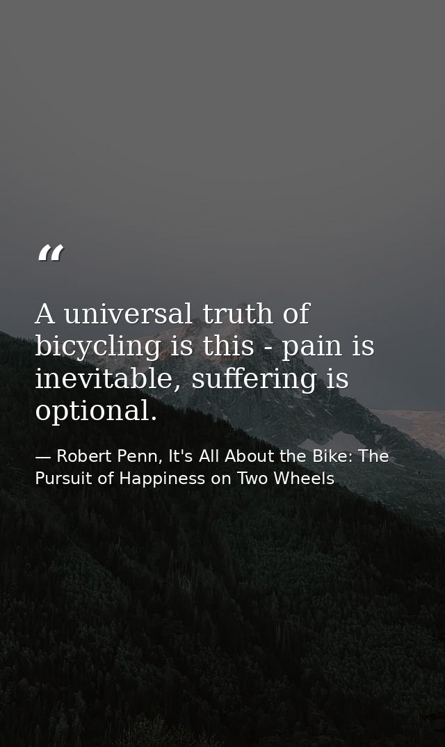 A universal truth of bicycling is this - pain is inevitable, suffering is optional. — Robert Penn, It's All About the Bike: The Pursuit of Happiness on Two Wheels