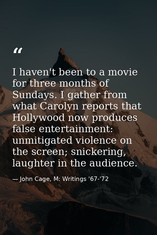 I haven't been to a movie for three months of Sundays. I gather from what Carolyn reports that Hollywood now produces fa — John Cage, M: Writings '67-'72