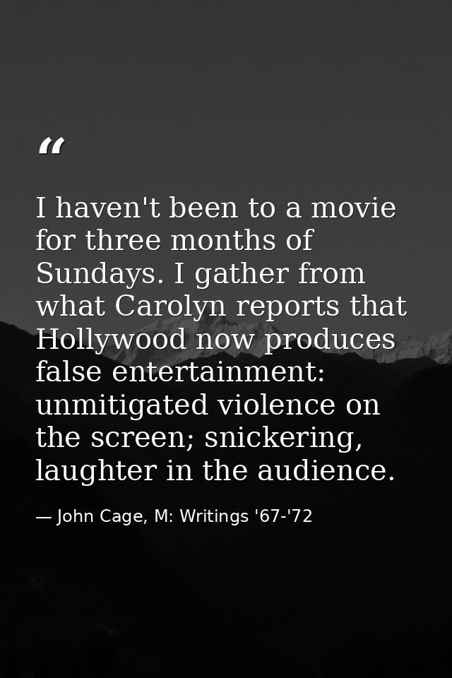 I haven't been to a movie for three months of Sundays. I gather from what Carolyn reports that Hollywood now produces fa — John Cage, M: Writings '67-'72