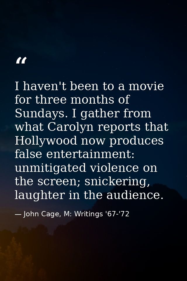 I haven't been to a movie for three months of Sundays. I gather from what Carolyn reports that Hollywood now produces fa — John Cage, M: Writings '67-'72