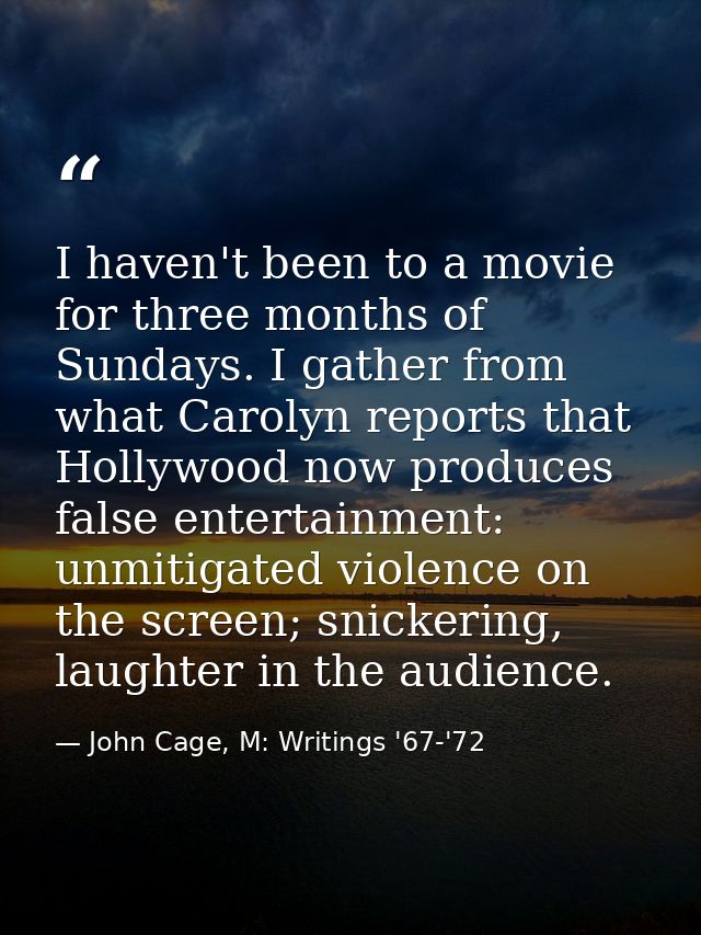 I haven't been to a movie for three months of Sundays. I gather from what Carolyn reports that Hollywood now produces fa — John Cage, M: Writings '67-'72