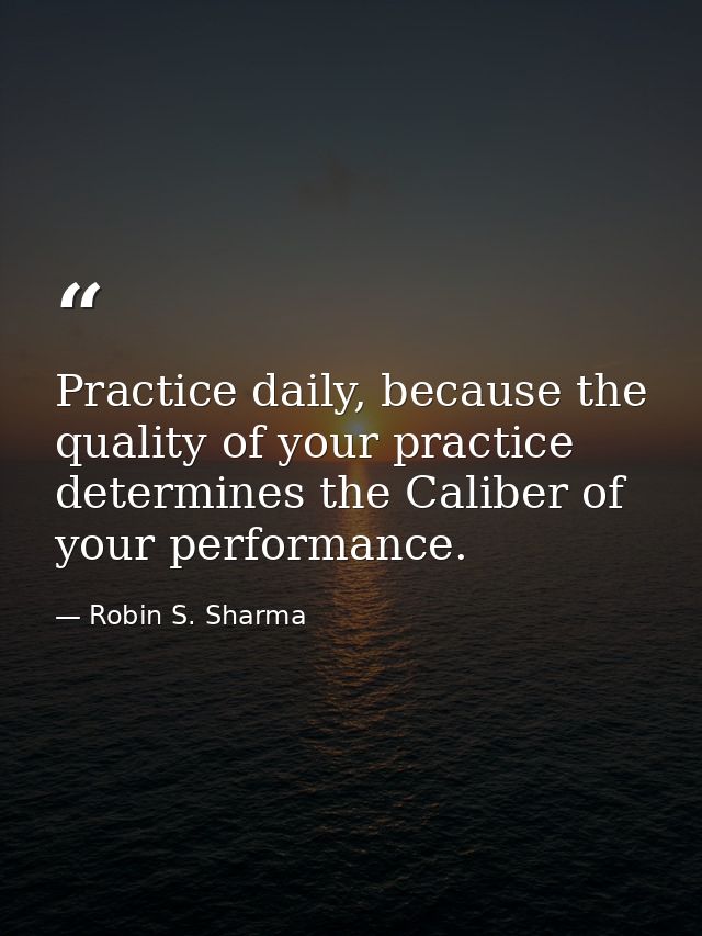 Practice daily, because the quality of your practice determines the Caliber of your performance. — Robin S. Sharma