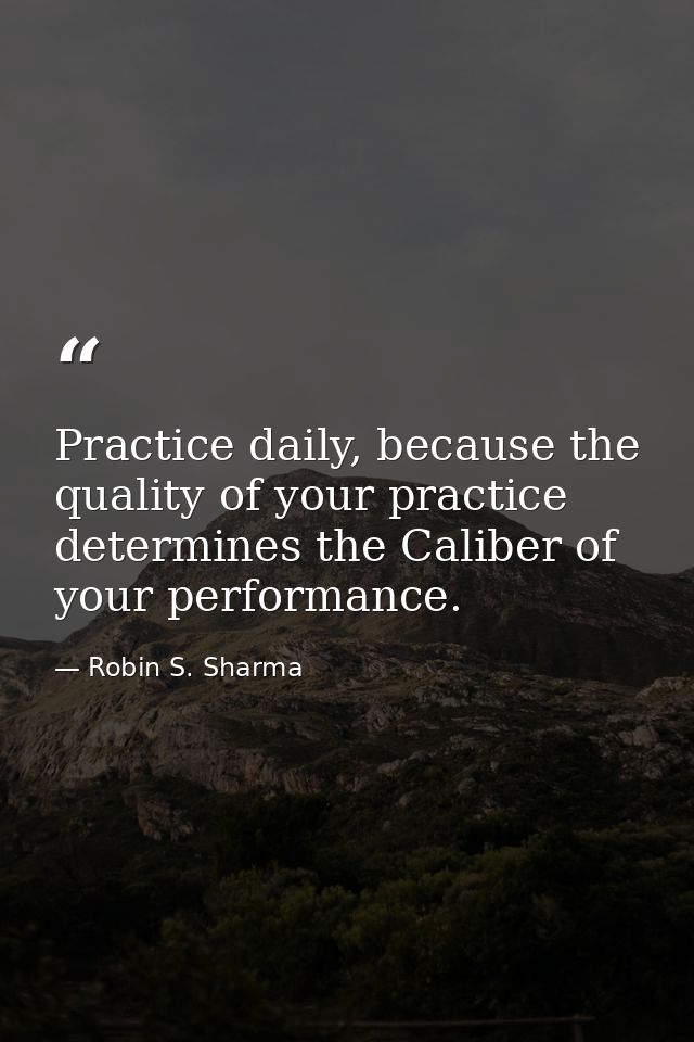 Practice daily, because the quality of your practice determines the Caliber of your performance. — Robin S. Sharma