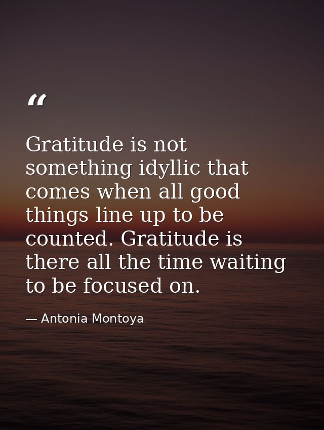 Gratitude is not something idyllic that comes when all good things line up to be counted. Gratitude is there all the tim — Antonia Montoya