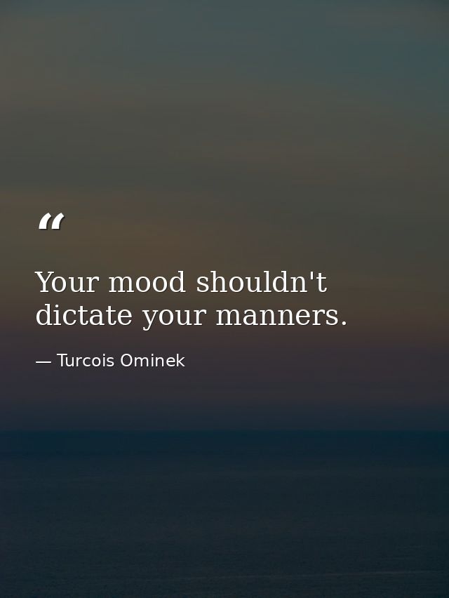 Your mood shouldn't dictate your manners. — Turcois Ominek