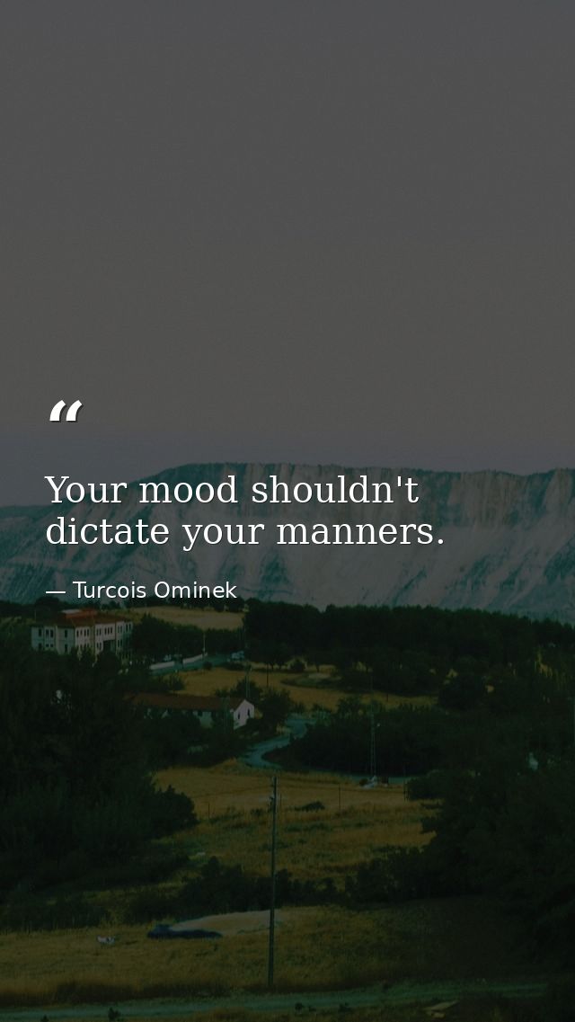 Your mood shouldn't dictate your manners. — Turcois Ominek