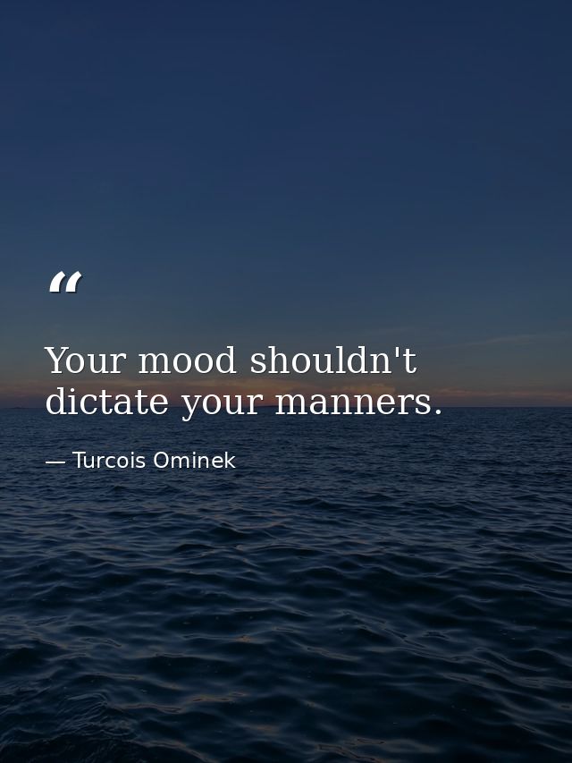 Your mood shouldn't dictate your manners. — Turcois Ominek