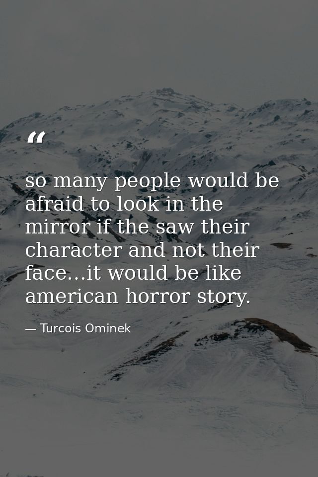 so many people would be afraid to look in the mirror if the saw their character and not their face…it would be like amer — Turcois Ominek