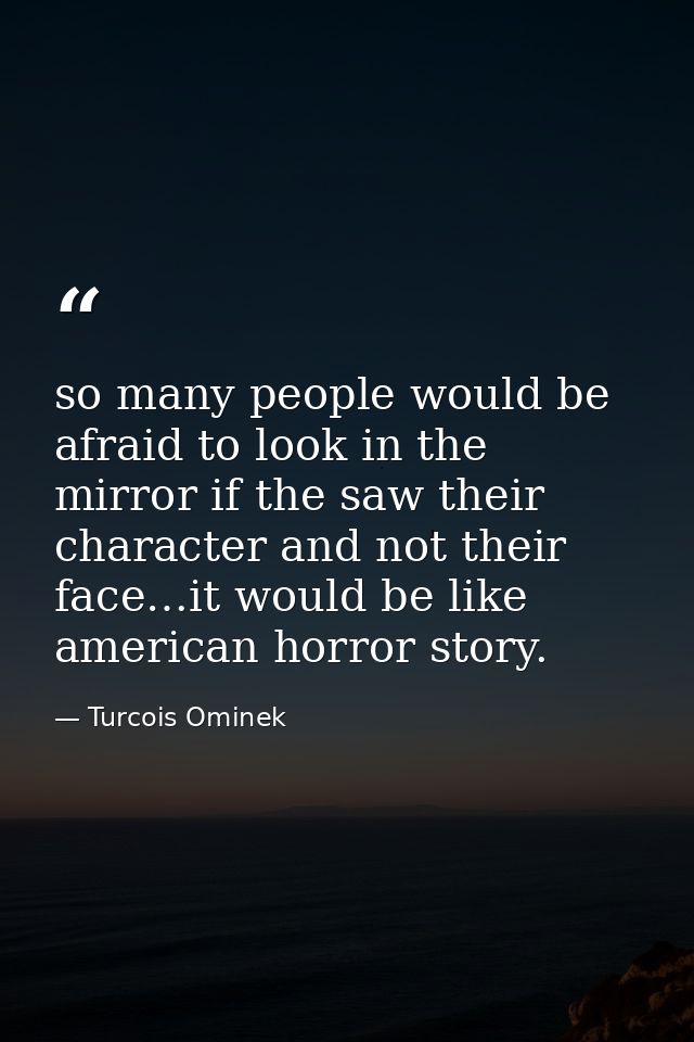 so many people would be afraid to look in the mirror if the saw their character and not their face…it would be like amer — Turcois Ominek
