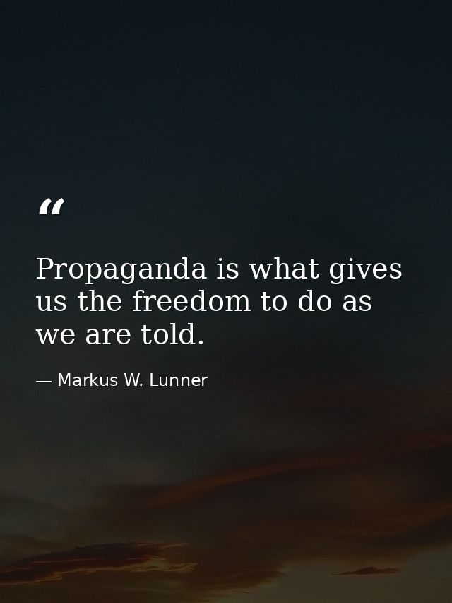 Propaganda is what gives us the freedom to do as we are told. — Markus W. Lunner