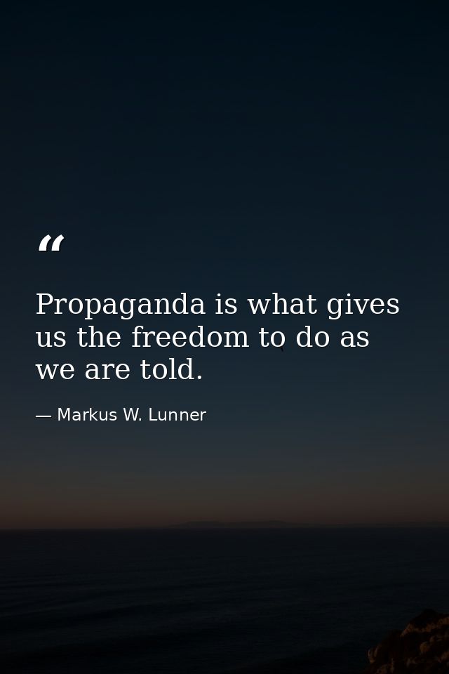 Propaganda is what gives us the freedom to do as we are told. — Markus W. Lunner