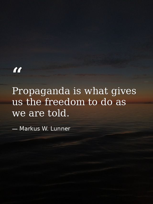 Propaganda is what gives us the freedom to do as we are told. — Markus W. Lunner