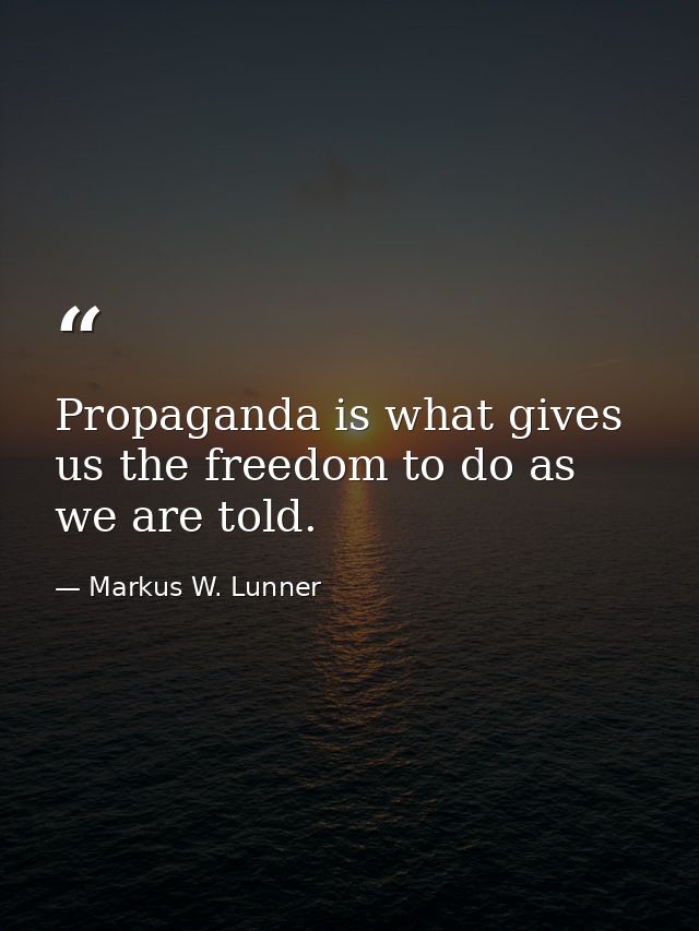 Propaganda is what gives us the freedom to do as we are told. — Markus W. Lunner