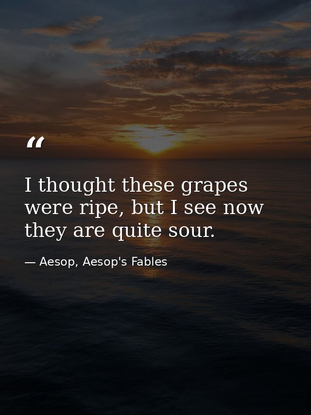 I thought these grapes were ripe, but I see now they are quite sour. — Aesop, Aesop's Fables