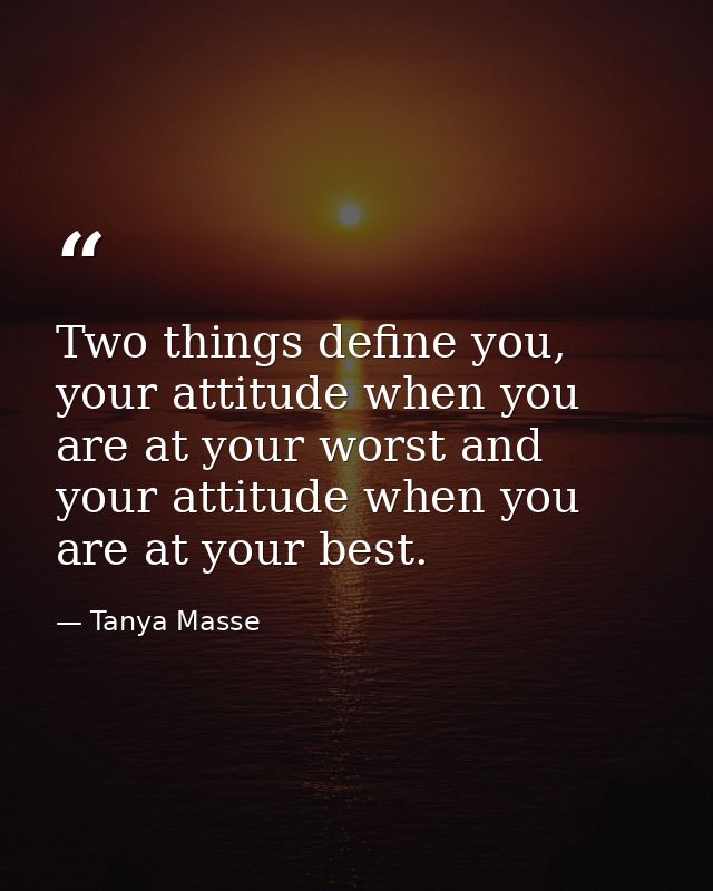 Two things define you, your attitude when you are at your worst and your attitude when you are at your best. — Tanya Masse