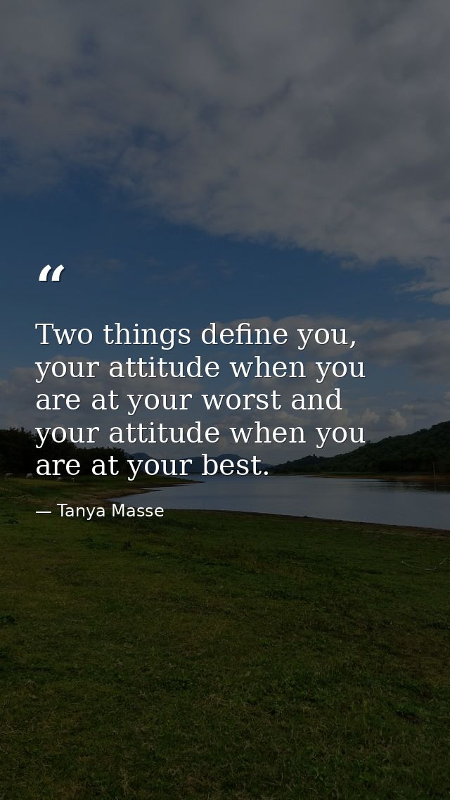 Two things define you, your attitude when you are at your worst and your attitude when you are at your best. — Tanya Masse