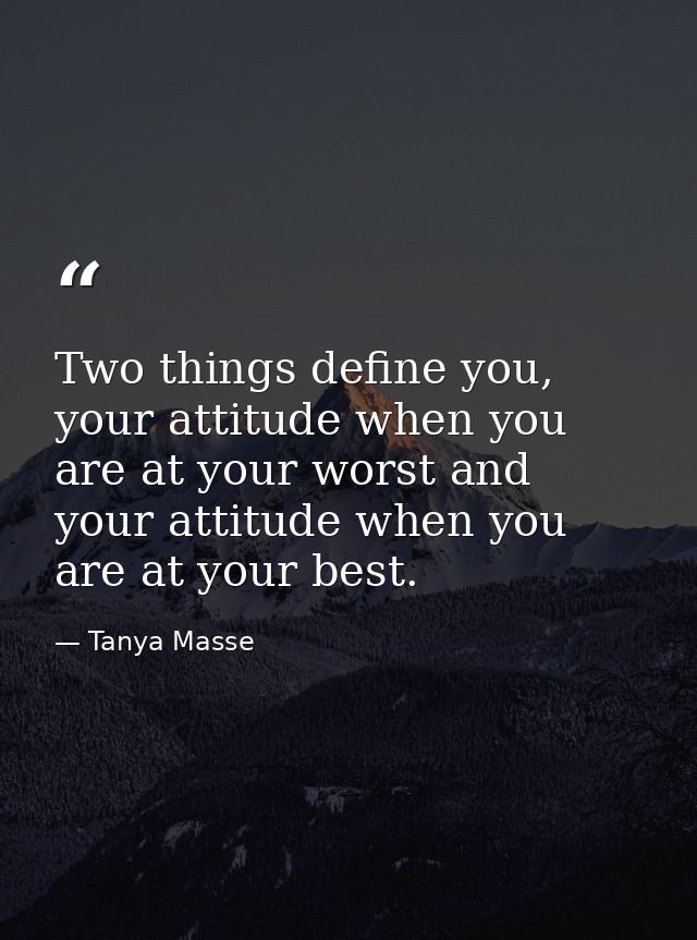 Two things define you, your attitude when you are at your worst and your attitude when you are at your best. — Tanya Masse