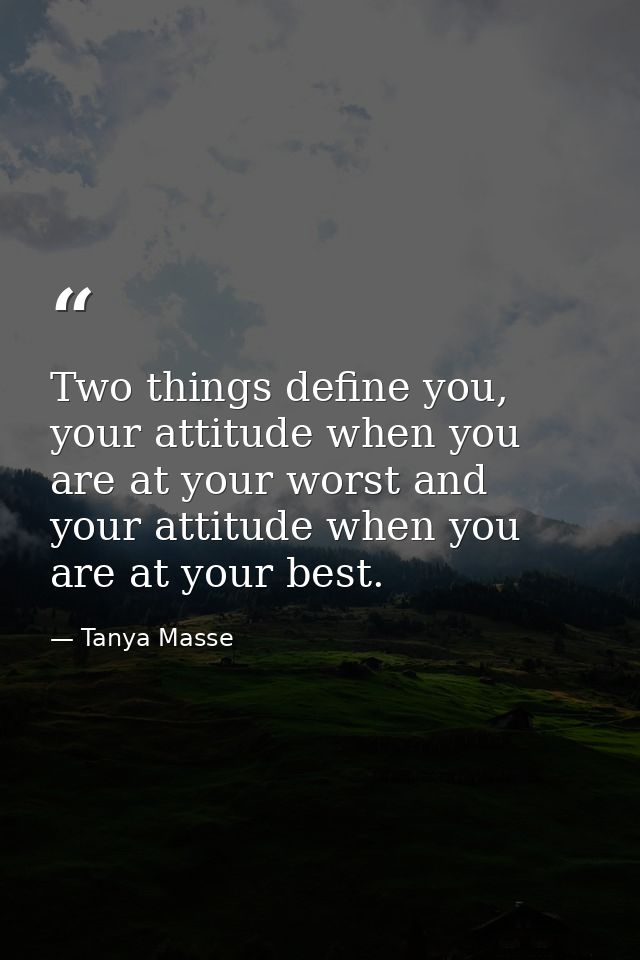 Two things define you, your attitude when you are at your worst and your attitude when you are at your best. — Tanya Masse
