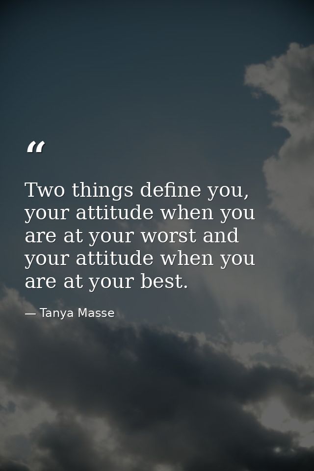 Two things define you, your attitude when you are at your worst and your attitude when you are at your best. — Tanya Masse
