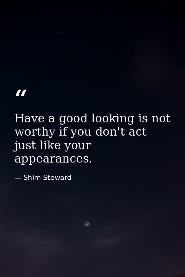 Have a good looking is not worthy if you don't act just like your appearances. — Shim Steward