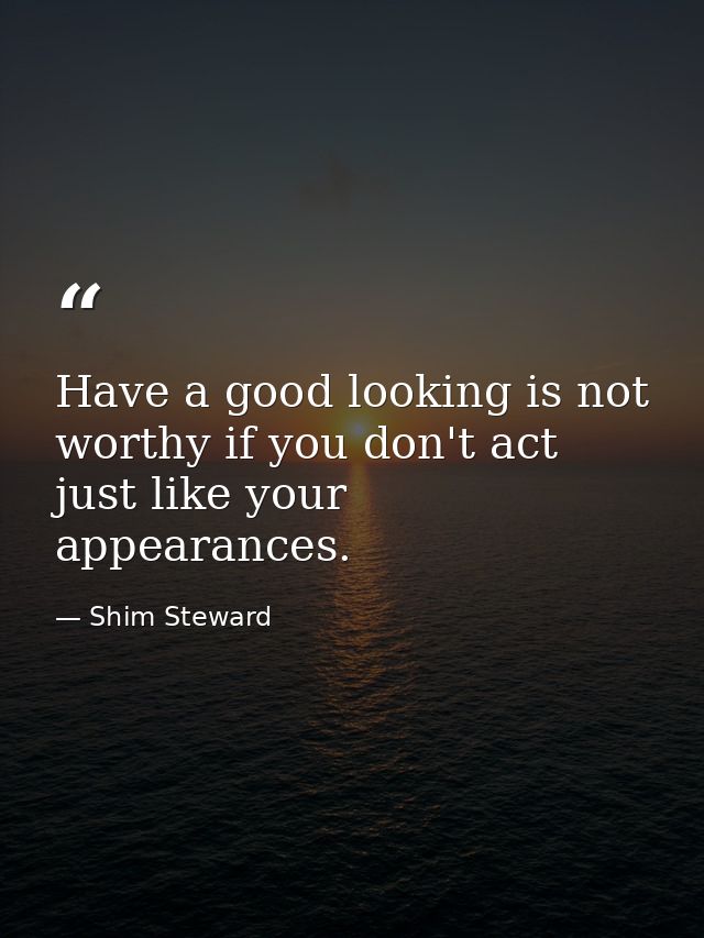 Have a good looking is not worthy if you don't act just like your appearances. — Shim Steward