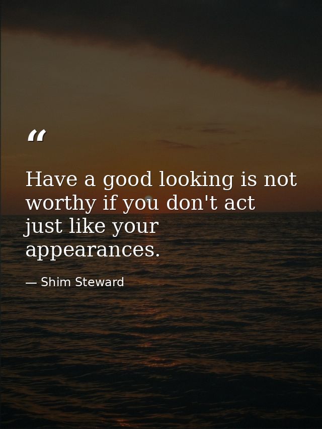 Have a good looking is not worthy if you don't act just like your appearances. — Shim Steward