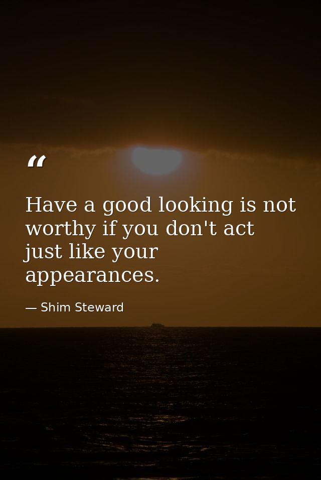 Have a good looking is not worthy if you don't act just like your appearances. — Shim Steward