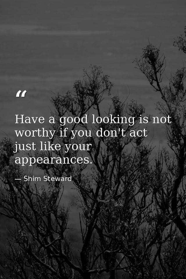 Have a good looking is not worthy if you don't act just like your appearances. — Shim Steward