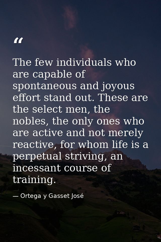 The few individuals who are capable of spontaneous and joyous effort stand out. These are the select men, the nobles, th — Ortega y Gasset José