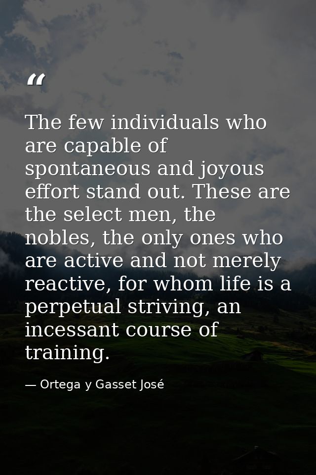 The few individuals who are capable of spontaneous and joyous effort stand out. These are the select men, the nobles, th — Ortega y Gasset José