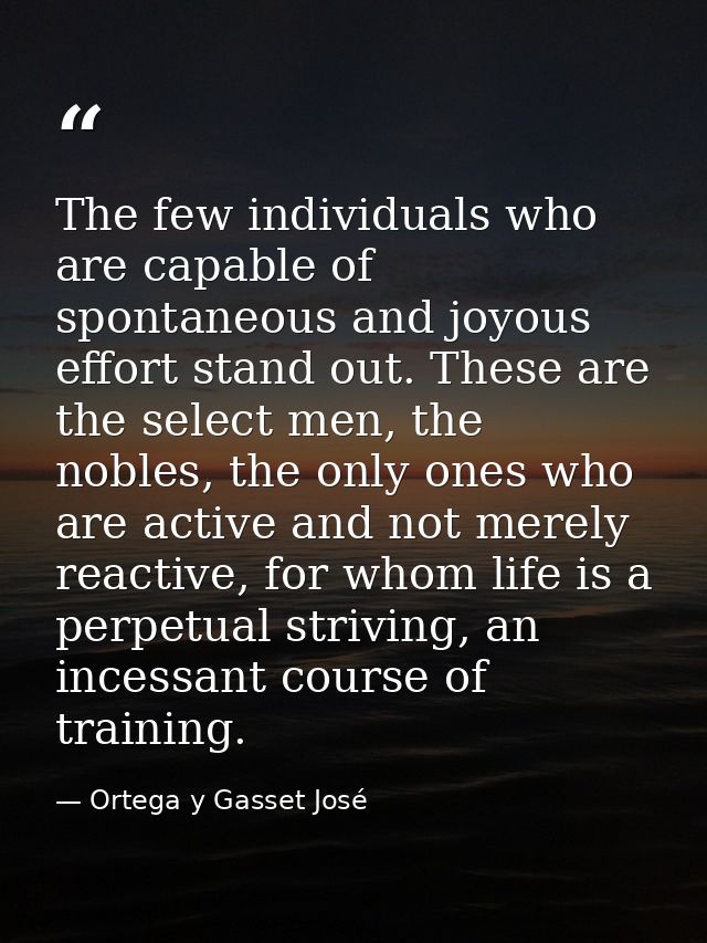 The few individuals who are capable of spontaneous and joyous effort stand out. These are the select men, the nobles, th — Ortega y Gasset José