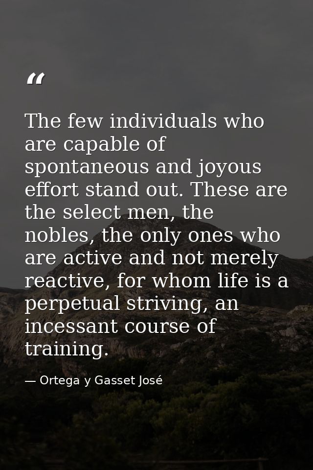 The few individuals who are capable of spontaneous and joyous effort stand out. These are the select men, the nobles, th — Ortega y Gasset José